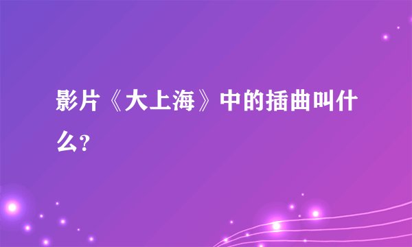 影片《大上海》中的插曲叫什么？