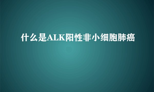 什么是ALK阳性非小细胞肺癌