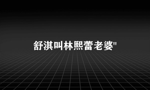 舒淇叫林熙蕾老婆