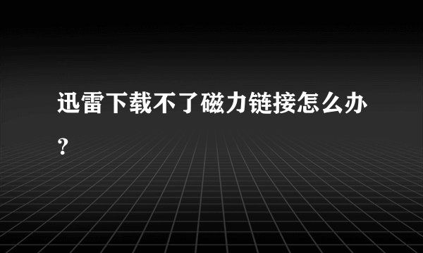 迅雷下载不了磁力链接怎么办？