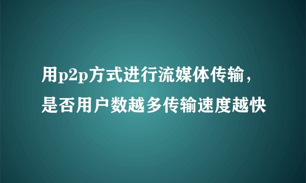 用p2p方式进行流媒体传输，是否用户数越多传输速度越快