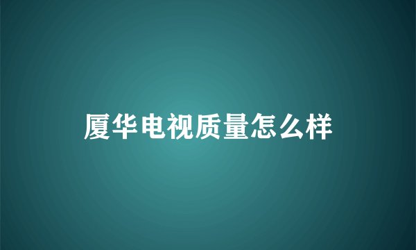 厦华电视质量怎么样
