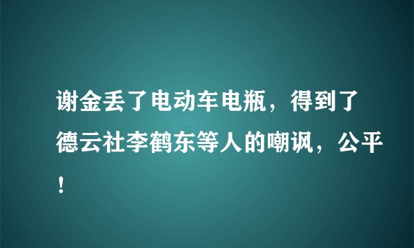 谢金丢了电动车电瓶，得到了德云社李鹤东等人的嘲讽，公平！