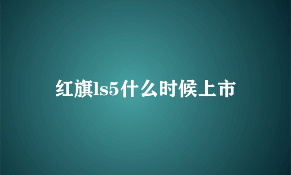 红旗ls5什么时候上市