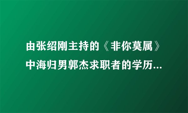 由张绍刚主持的《非你莫属》中海归男郭杰求职者的学历是不是造假
