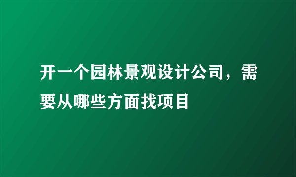 开一个园林景观设计公司，需要从哪些方面找项目