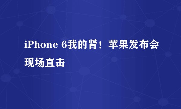 iPhone 6我的肾！苹果发布会现场直击