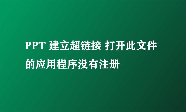 PPT 建立超链接 打开此文件的应用程序没有注册