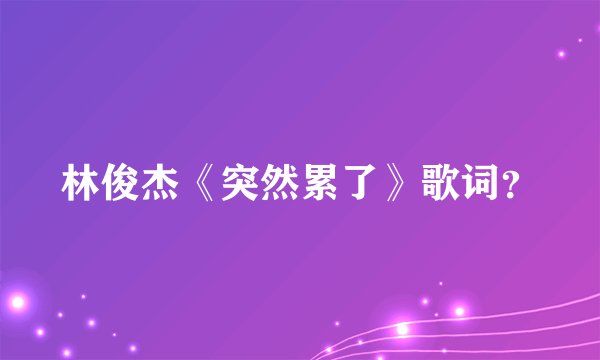 林俊杰《突然累了》歌词？
