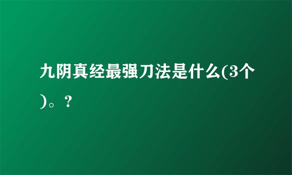 九阴真经最强刀法是什么(3个)。？