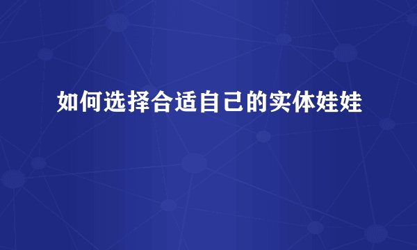 如何选择合适自己的实体娃娃
