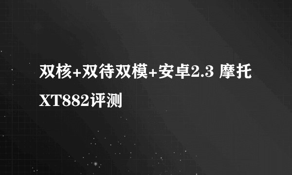 双核+双待双模+安卓2.3 摩托XT882评测