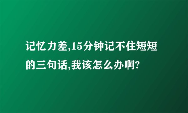 记忆力差,15分钟记不住短短的三句话,我该怎么办啊?