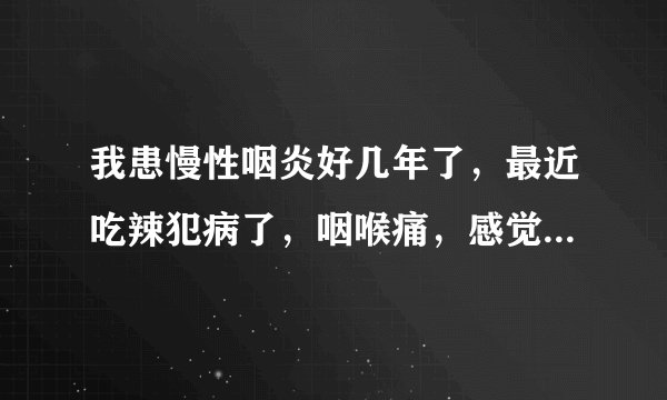 我患慢性咽炎好几年了，最近吃辣犯病了，咽喉痛，感觉里面有东西，不咳嗽，但痰中首次出现血，这是为什么？