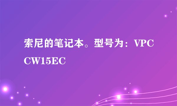 索尼的笔记本。型号为：VPCCW15EC
