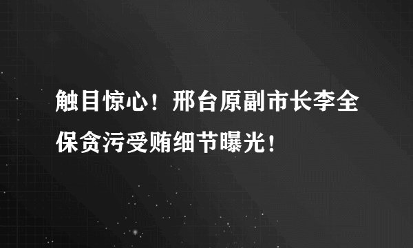 触目惊心！邢台原副市长李全保贪污受贿细节曝光！