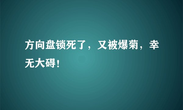 方向盘锁死了，又被爆菊，幸无大碍！