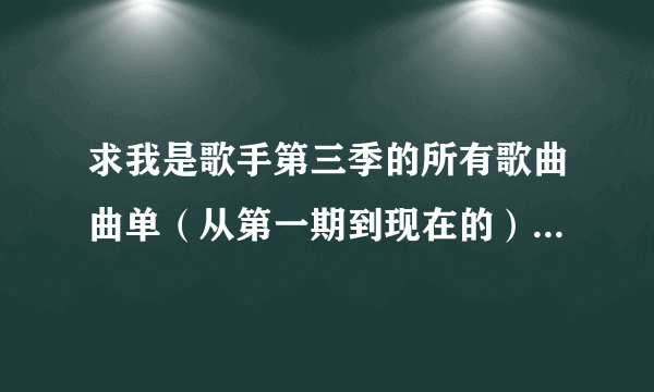 求我是歌手第三季的所有歌曲曲单（从第一期到现在的） 第一期：《歌曲名》+歌手+原唱…（按本场排名顺