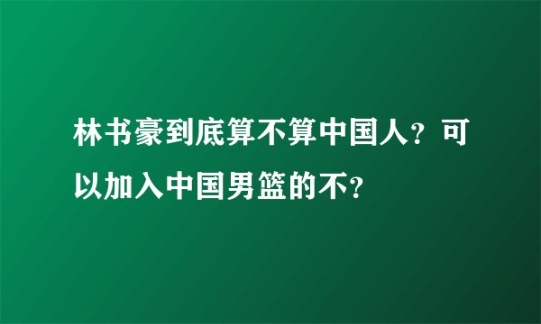 林书豪到底算不算中国人？可以加入中国男篮的不？