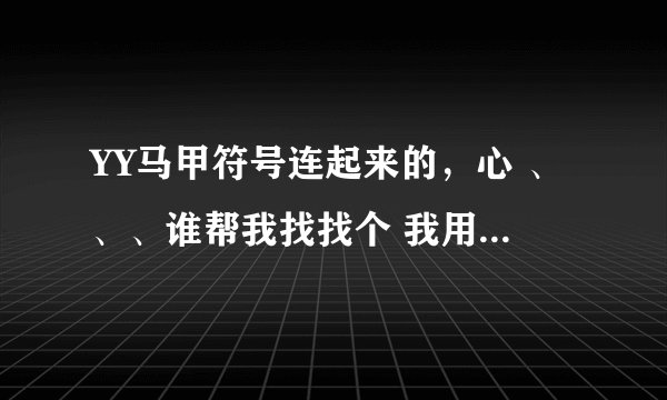 YY马甲符号连起来的，心 、、、谁帮我找找个 我用来追女孩子的