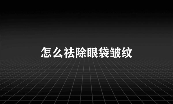 怎么祛除眼袋皱纹