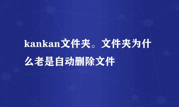kankan文件夹。文件夹为什么老是自动删除文件