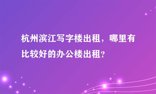 杭州滨江写字楼出租，哪里有比较好的办公楼出租？