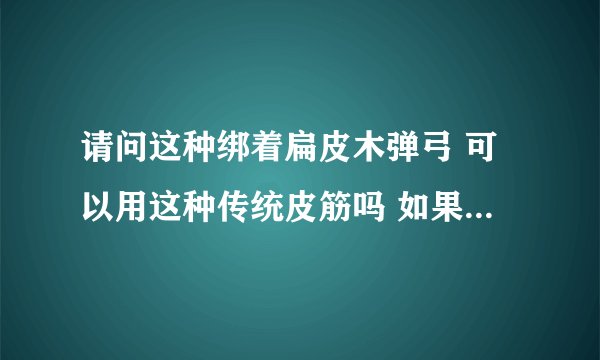 请问这种绑着扁皮木弹弓 可以用这种传统皮筋吗 如果可以 怎么绑？求 图解 步骤