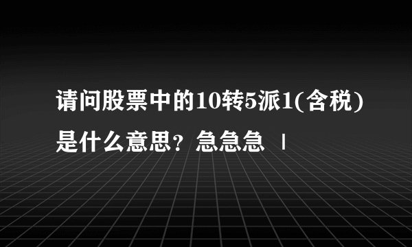 请问股票中的10转5派1(含税)是什么意思？急急急 ｜
