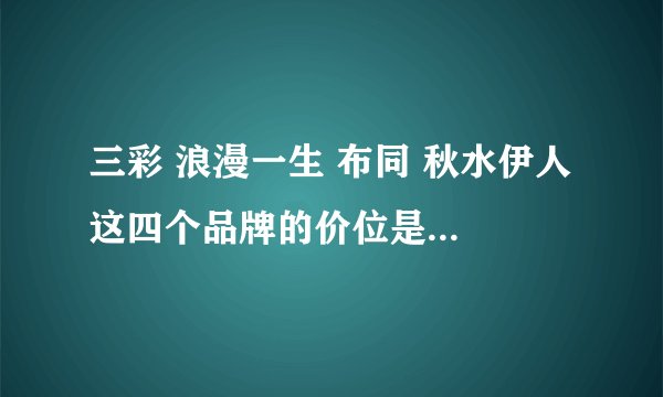 三彩 浪漫一生 布同 秋水伊人 这四个品牌的价位是多少款式和风格有什么不同 来个美女回答啊