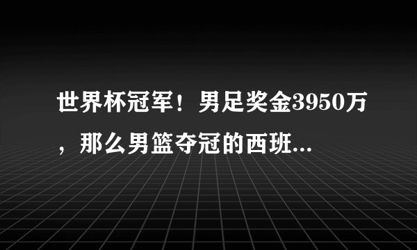 世界杯冠军！男足奖金3950万，那么男篮夺冠的西班牙，奖金多少？