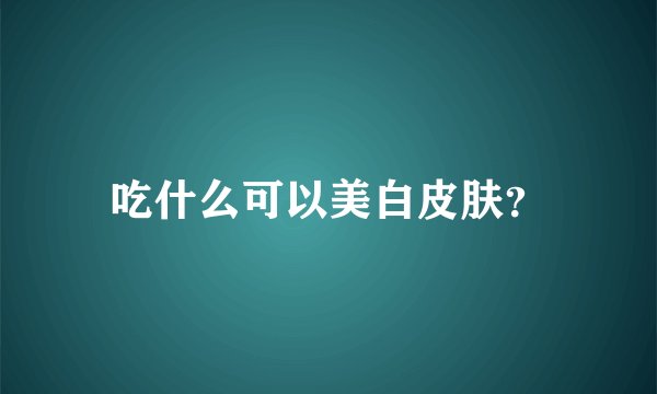 吃什么可以美白皮肤？
