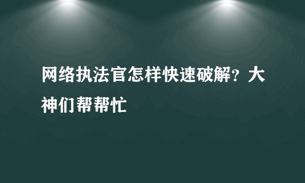 网络执法官怎样快速破解？大神们帮帮忙