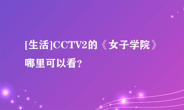 [生活]CCTV2的《女子学院》哪里可以看？
