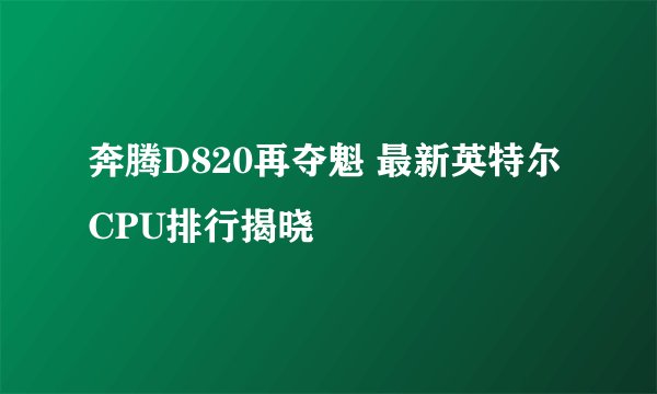 奔腾D820再夺魁 最新英特尔CPU排行揭晓