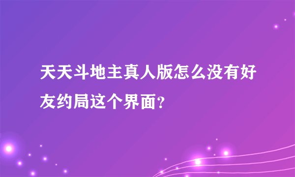 天天斗地主真人版怎么没有好友约局这个界面？