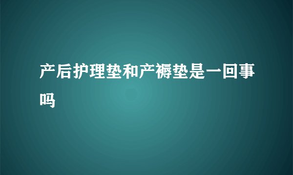 产后护理垫和产褥垫是一回事吗