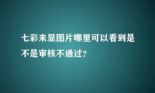 七彩来显图片哪里可以看到是不是审核不通过？
