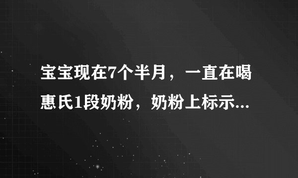 宝宝现在7个半月，一直在喝惠氏1段奶粉，奶粉上标示的是0～12月的宝宝都可以喝，那我还需要给宝宝换二...