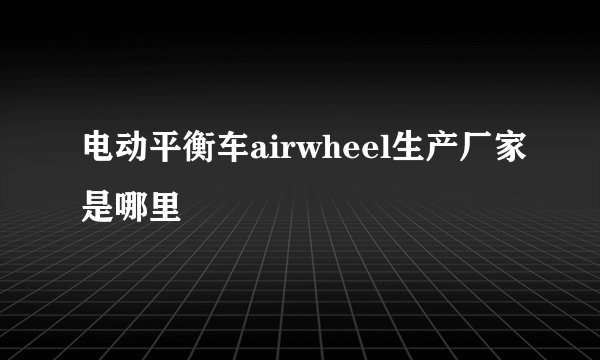 电动平衡车airwheel生产厂家是哪里
