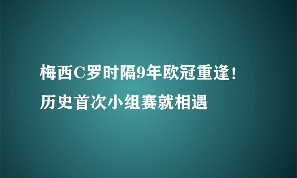 梅西C罗时隔9年欧冠重逢！历史首次小组赛就相遇