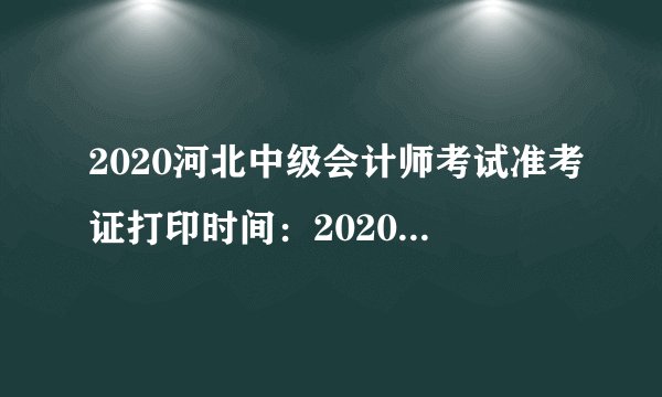 2020河北中级会计师考试准考证打印时间：2020年8月31日-9月4日