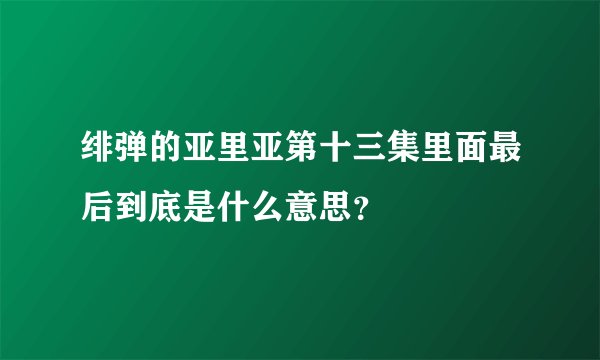 绯弹的亚里亚第十三集里面最后到底是什么意思？