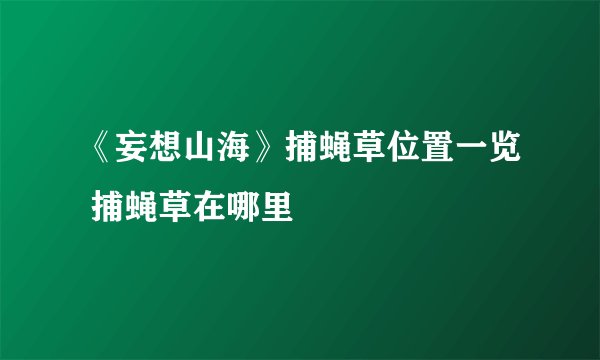 《妄想山海》捕蝇草位置一览 捕蝇草在哪里
