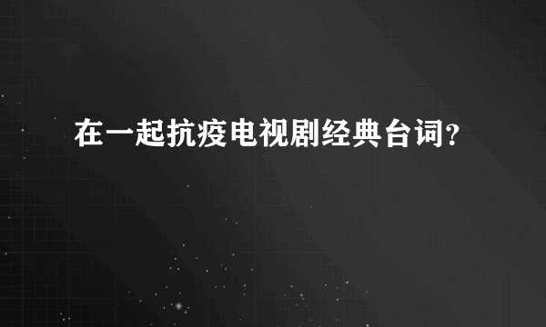 在一起抗疫电视剧经典台词？