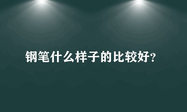 钢笔什么样子的比较好？