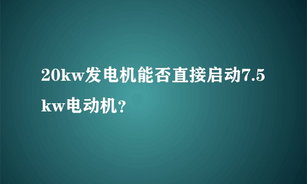 20kw发电机能否直接启动7.5kw电动机？