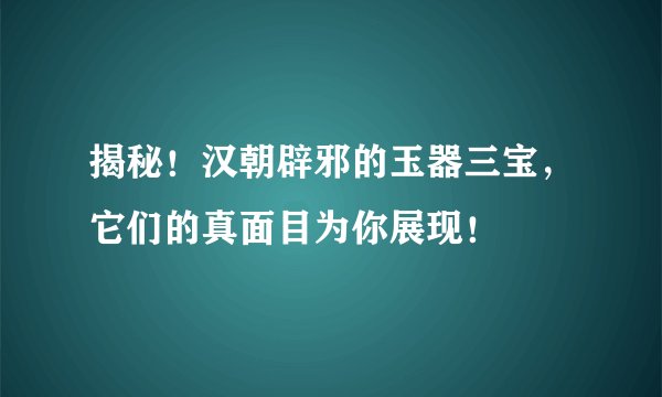 揭秘！汉朝辟邪的玉器三宝，它们的真面目为你展现！