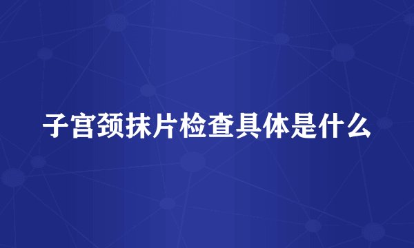 子宫颈抹片检查具体是什么