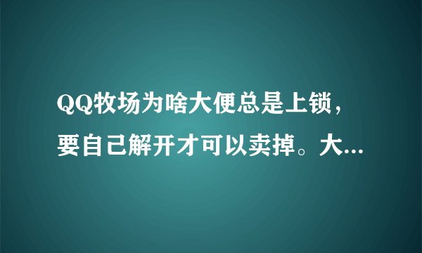 QQ牧场为啥大便总是上锁，要自己解开才可以卖掉。大便有啥用吗？